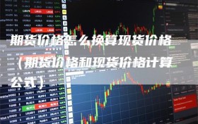 期货价格怎么换算现货价格（期货价格和现货价格计算公式）