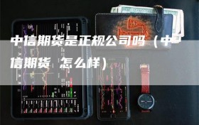 中信期货是正规公司吗（中信期货 怎么样）