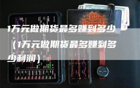 1万元做期货最多赚到多少（1万元做期货最多赚到多少利润）