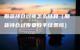 期货持仓过夜怎么结算（期货持仓过夜要收手续费吗）