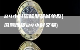 24小时国际期货喊单群(国际期货24小时交易)