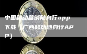 中国移动营销随身行app下载（广西移动随身行APP）