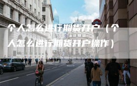 个人怎么进行期货开户（个人怎么进行期货开户操作）