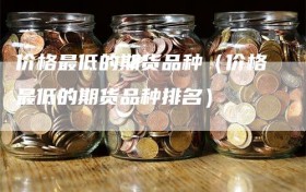 价格最低的期货品种（价格最低的期货品种排名）