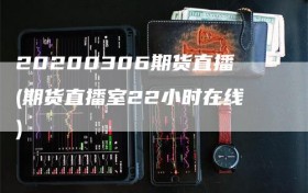 20200306期货直播(期货直播室22小时在线)