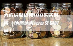 大成纳斯达克100购买时间（纳斯达克100交易时间）