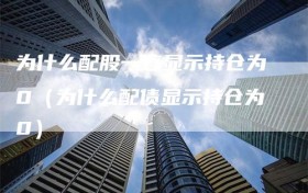 为什么配股一直显示持仓为0（为什么配债显示持仓为0）