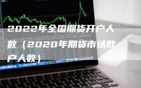 2022年全国期货开户人数（2020年期货市场散户人数）