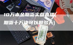 10万本金期货实盘直播(期货十万块可以做多大)