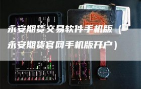 永安期货交易软件手机版（永安期货官网手机版开户）