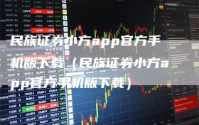 民族证券小方app官方手机版下载（民族证券小方app官方手机版下载）