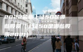 2022最新上证50是哪些股票（上证50是哪些股票2021）