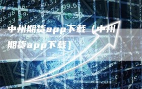 中州期货app下载（中州期货app下载）