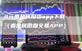 4元贵金属投资app下载（贵金属微盘交易APP）