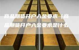 商品期货开户入金要求（商品期货开户入金要求是什么）