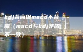 kdj背离但macd不背离（macd与kdj矛盾不一致）