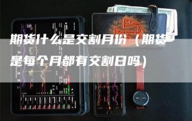 期货什么是交割月份（期货是每个月都有交割日吗）