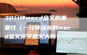 30分钟macd金叉的重要性（一分钟级别的macd金叉死叉意义大吗）