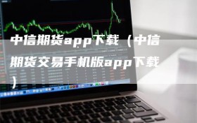 中信期货app下载（中信期货交易手机版app下载）