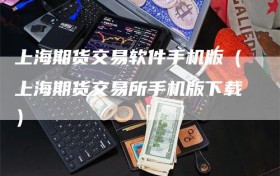 上海期货交易软件手机版（上海期货交易所手机版下载）