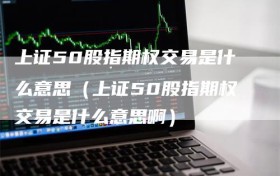 上证50股指期权交易是什么意思（上证50股指期权交易是什么意思啊）