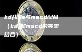 kdj指标与macd配合（kdj和macd的完美结合）