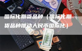 国际化期货品种（国际化期货品种推动人民币国际化）