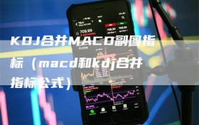 KDJ合并MACD副图指标（macd和kdj合并指标公式）