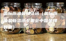 国际原油最新资讯（国际原油最新资讯冬奥会中国金牌数量）