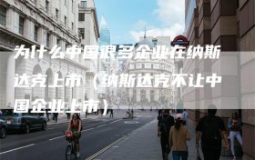 为什么中国很多企业在纳斯达克上市（纳斯达克不让中国企业上市）