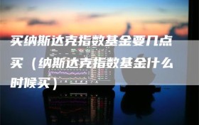 买纳斯达克指数基金要几点买（纳斯达克指数基金什么时候买）