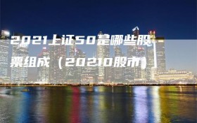 2021上证50是哪些股票组成（20210股市）