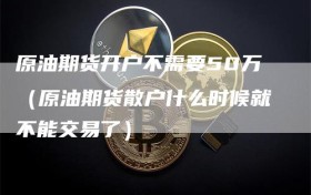 原油期货开户不需要50万（原油期货散户什么时候就不能交易了）