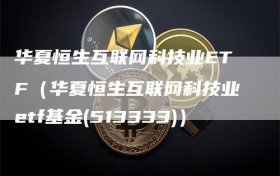 华夏恒生互联网科技业ETF（华夏恒生互联网科技业etf基金(513333)）