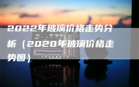 2022年玻璃价格走势分析（2020年玻璃价格走势图）