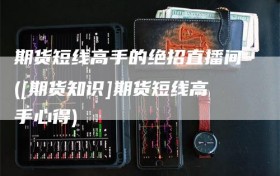 期货短线高手的绝招直播间([期货知识]期货短线高手心得)