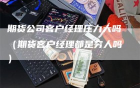 期货公司客户经理压力大吗（期货客户经理都是穷人吗）