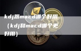 kdj跟macd哪个好用（kdj和macd哪个更好用）