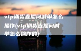 vip期货直播间喊单怎么操作(vip期货直播间喊单怎么操作的)