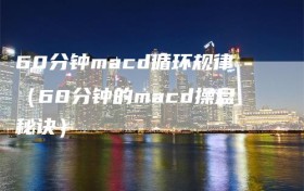 60分钟macd循环规律（60分钟的macd操盘秘诀）