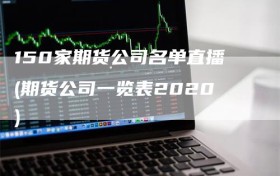 150家期货公司名单直播(期货公司一览表2020)