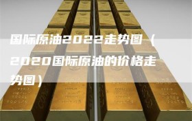 国际原油2022走势图（2020国际原油的价格走势图）