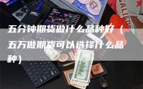 五分钟期货做什么品种好（五万做期货可以选择什么品种）