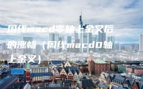 周线macd零轴上金叉后的涨幅（周线macd0轴上金叉）