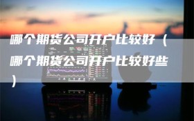 哪个期货公司开户比较好（哪个期货公司开户比较好些）