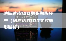 纳斯达克100期货期指开户（纳斯达克100实时股指期货）