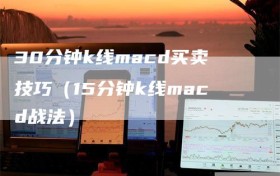 30分钟k线macd买卖技巧（15分钟k线macd战法）