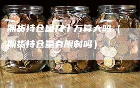 期货持仓量几十万算大吗（期货持仓量有限制吗）