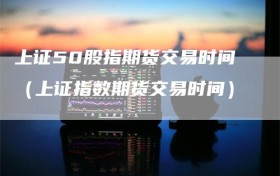 上证50股指期货交易时间（上证指数期货交易时间）