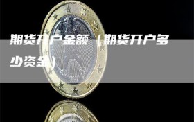 期货开户金额（期货开户多少资金）